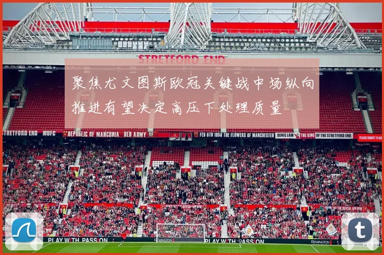 聚焦尤文图斯欧冠关键战中场纵向推进有望决定高压下处理质量