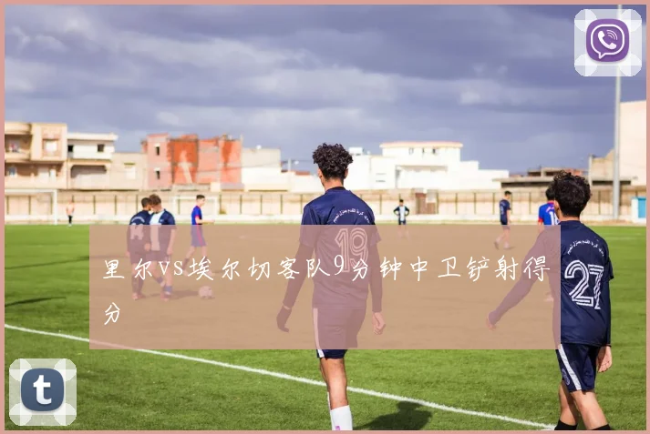 里尔vs埃尔切客队9分钟中卫铲射得分