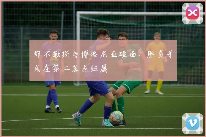 那不勒斯与博洛尼亚碰面,胜负手或在第二落点归属
