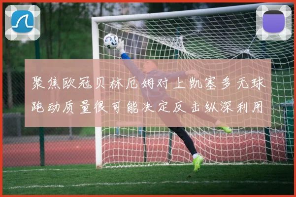 聚焦欧冠贝林厄姆对上凯塞多无球跑动质量很可能决定反击纵深利用