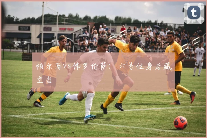 帕尔马vs佛罗伦萨：六号位身后藏空当