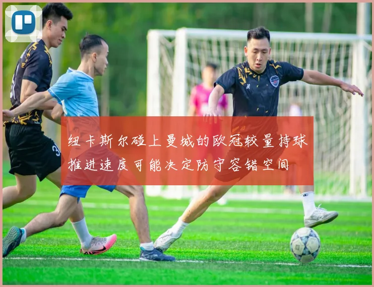 纽卡斯尔碰上曼城的欧冠较量持球推进速度可能决定防守容错空间