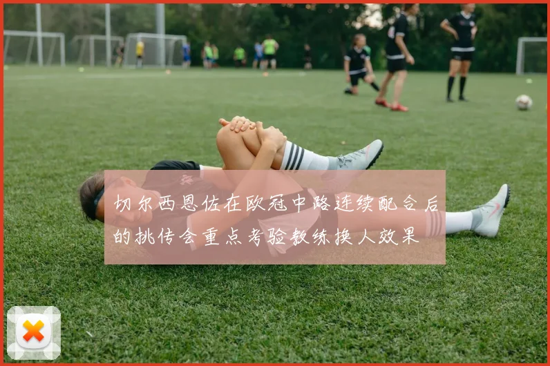 切尔西恩佐在欧冠中路连续配合后的挑传会重点考验教练换人效果