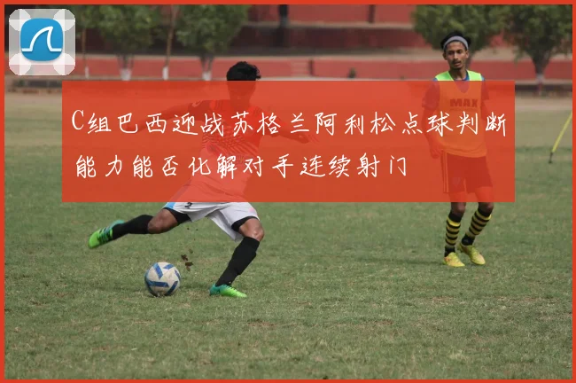 C组巴西迎战苏格兰阿利松点球判断能力能否化解对手连续射门