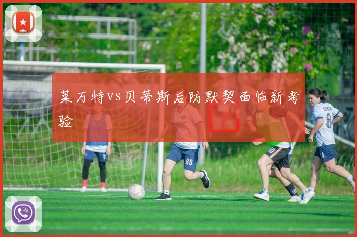 莱万特vs贝蒂斯后防默契面临新考验