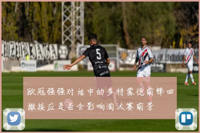 欧冠强强对话中的多特蒙德前锋回撤接应是否会影响淘汰赛前景