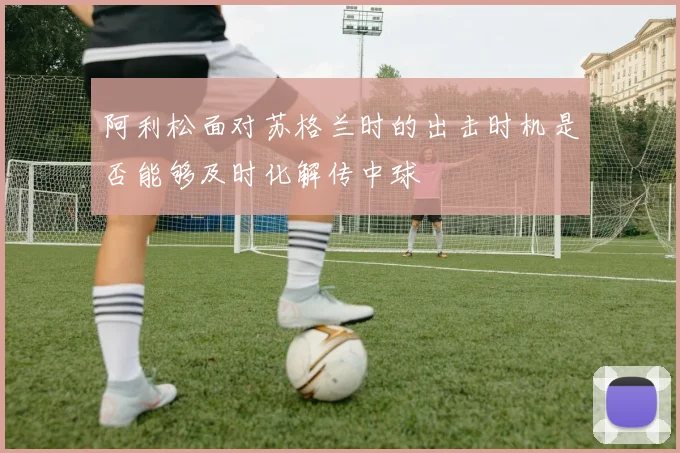 阿利松面对苏格兰时的出击时机是否能够及时化解传中球
