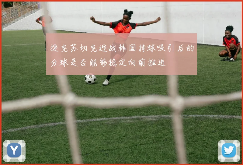 捷克苏切克迎战韩国持球吸引后的分球是否能够稳定向前推进