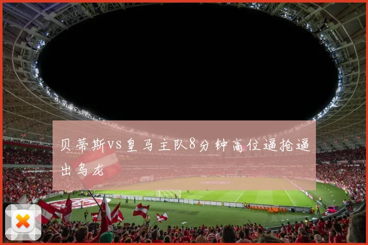 贝蒂斯vs皇马主队8分钟高位逼抢逼出乌龙
