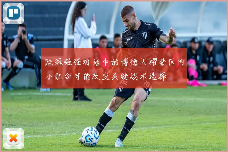 欧冠强强对话中的博德闪耀禁区内小配合可能改变关键战术选择