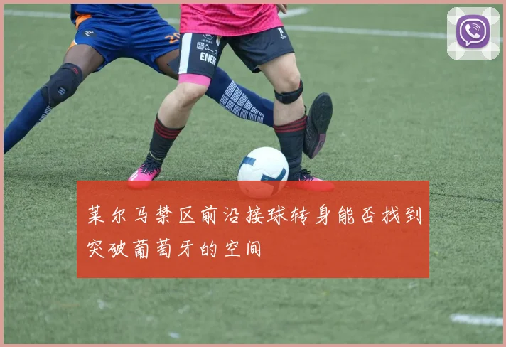 莱尔马禁区前沿接球转身能否找到突破葡萄牙的空间