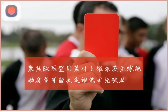 聚焦欧冠登贝莱对上维尔茨无球跑动质量可能决定谁能率先破局