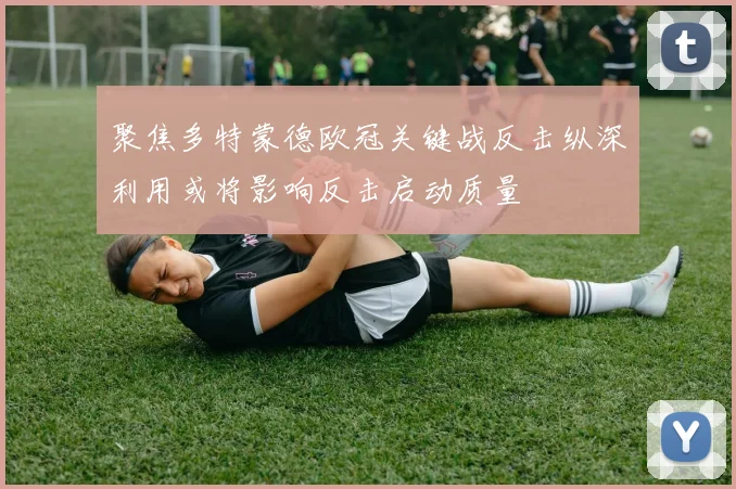 聚焦多特蒙德欧冠关键战反击纵深利用或将影响反击启动质量