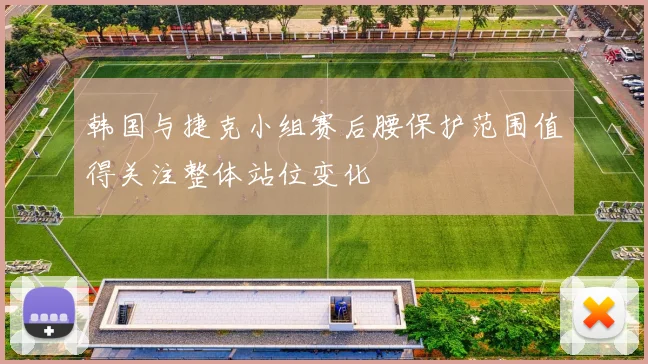 韩国与捷克小组赛后腰保护范围值得关注整体站位变化