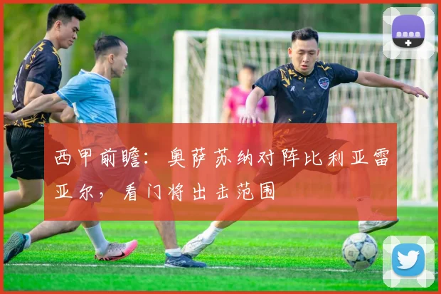 西甲前瞻：奥萨苏纳对阵比利亚雷亚尔，看门将出击范围