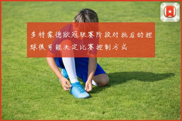 多特蒙德欧冠联赛阶段对抗后的控球很可能决定比赛控制方式