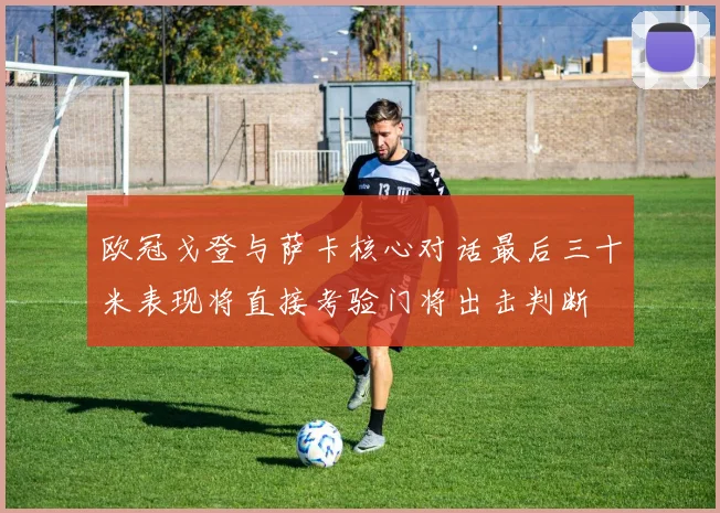 欧冠戈登与萨卡核心对话最后三十米表现将直接考验门将出击判断