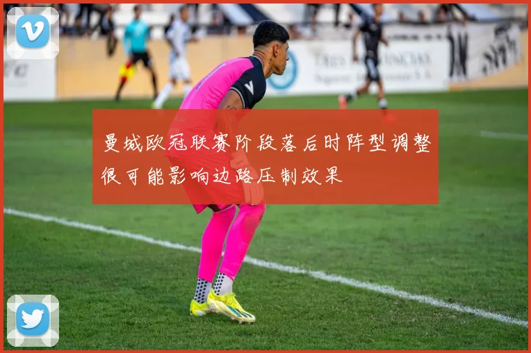 曼城欧冠联赛阶段落后时阵型调整很可能影响边路压制效果
