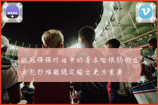 欧冠强强对话中的哥本哈根弱侧后点包抄谁能稳定输出更为重要
