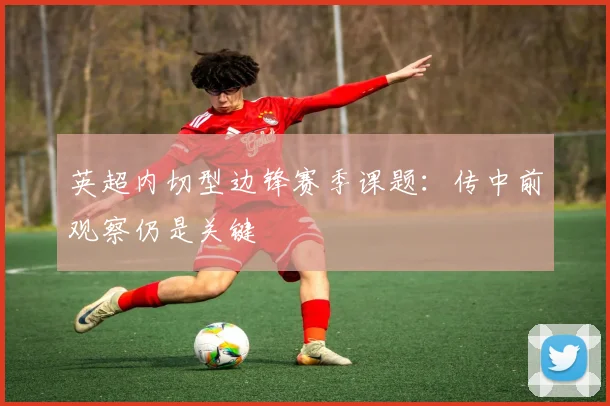 英超内切型边锋赛季课题:传中前观察仍是关键