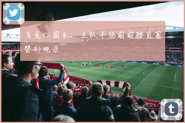 马竞vs国米：主队半场前前腰直塞替补绝杀