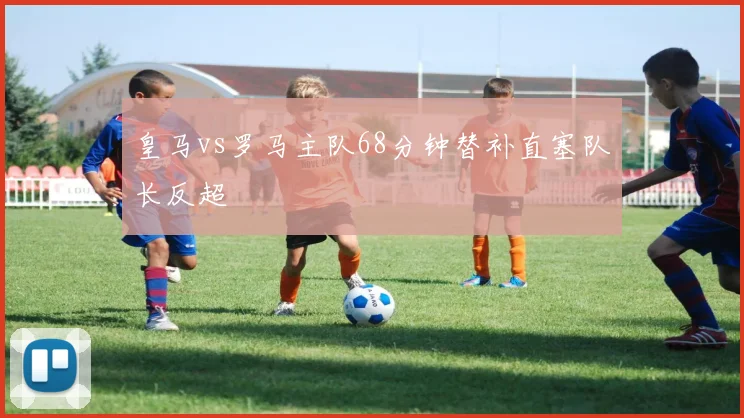 皇马vs罗马主队68分钟替补直塞队长反超