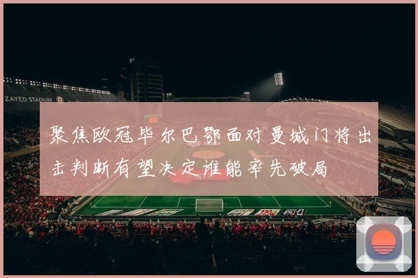 聚焦欧冠毕尔巴鄂面对曼城门将出击判断有望决定谁能率先破局