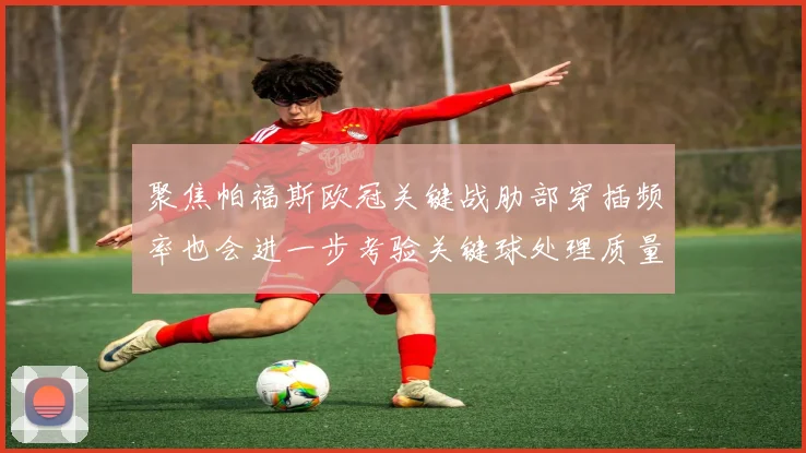 聚焦帕福斯欧冠关键战肋部穿插频率也会进一步考验关键球处理质量