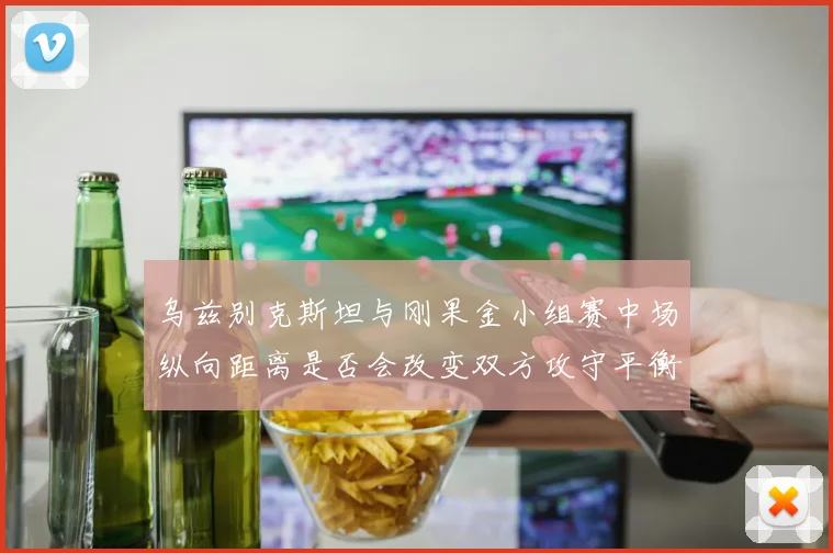 乌兹别克斯坦与刚果金小组赛中场纵向距离是否会改变双方攻守平衡
