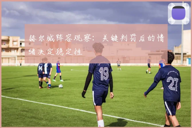 赫尔城阵容观察:关键判罚后的情绪决定稳定性
