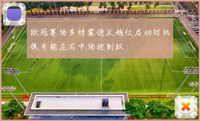欧冠赛场多特蒙德反越位启动时机很可能左右中场控制权